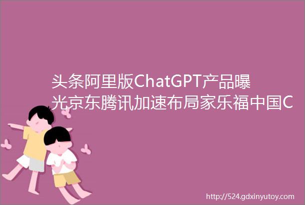 头条阿里版ChatGPT产品曝光京东腾讯加速布局家乐福中国COO离职传抖音超市首年GMV目标约百亿