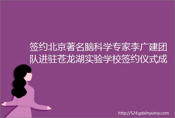 签约北京著名脑科学专家李广建团队进驻苍龙湖实验学校签约仪式成功举行