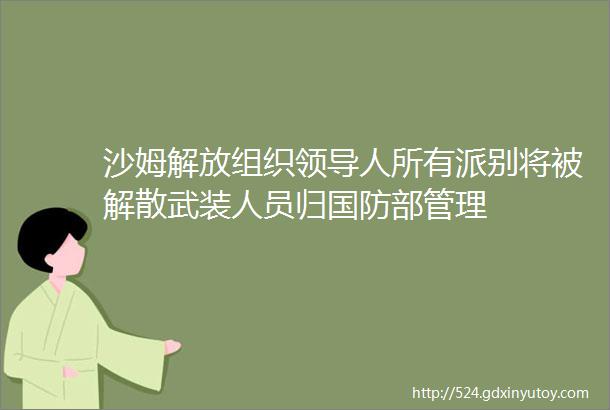 沙姆解放组织领导人所有派别将被解散武装人员归国防部管理