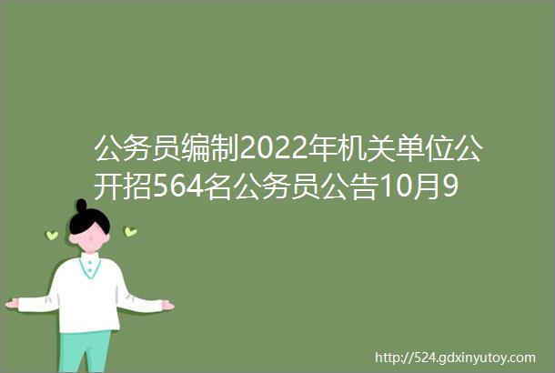 公务员编制2022年机关单位公开招564名公务员公告10月9日到10月13日报名快转给身边需要的人