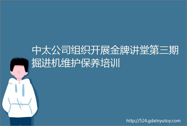 中太公司组织开展金牌讲堂第三期掘进机维护保养培训