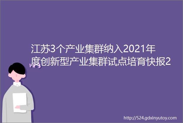 江苏3个产业集群纳入2021年度创新型产业集群试点培育快报2021年第152期