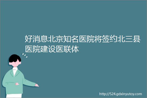 好消息北京知名医院将签约北三县医院建设医联体
